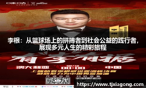 李根：从篮球场上的拼搏者到社会公益的践行者，展现多元人生的精彩旅程