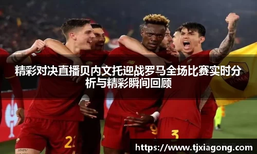 精彩对决直播贝内文托迎战罗马全场比赛实时分析与精彩瞬间回顾